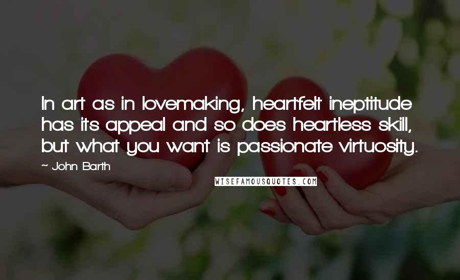 John Barth Quotes: In art as in lovemaking, heartfelt ineptitude has its appeal and so does heartless skill, but what you want is passionate virtuosity.