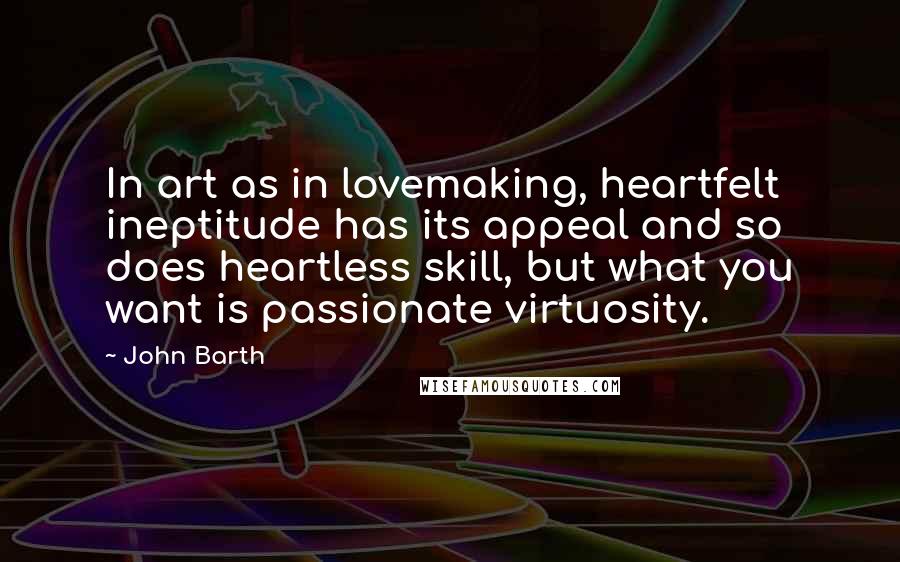 John Barth Quotes: In art as in lovemaking, heartfelt ineptitude has its appeal and so does heartless skill, but what you want is passionate virtuosity.