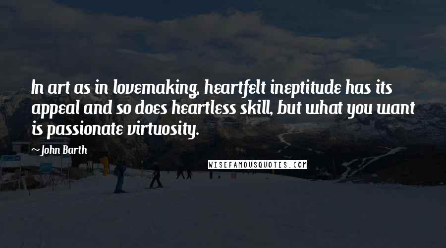 John Barth Quotes: In art as in lovemaking, heartfelt ineptitude has its appeal and so does heartless skill, but what you want is passionate virtuosity.