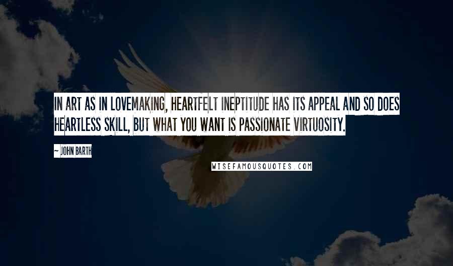 John Barth Quotes: In art as in lovemaking, heartfelt ineptitude has its appeal and so does heartless skill, but what you want is passionate virtuosity.