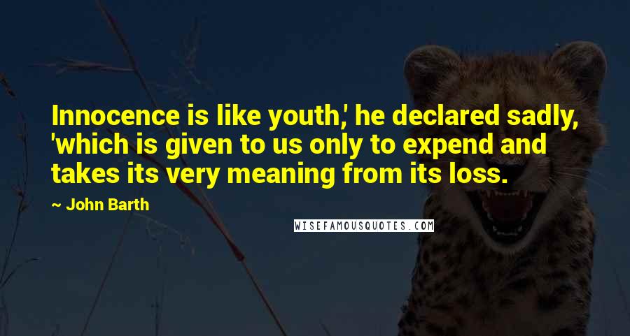 John Barth Quotes: Innocence is like youth,' he declared sadly, 'which is given to us only to expend and takes its very meaning from its loss.