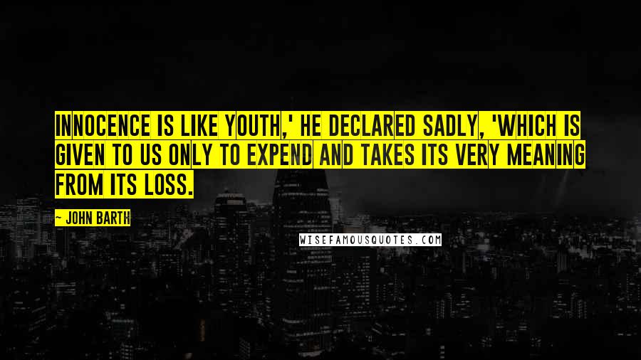 John Barth Quotes: Innocence is like youth,' he declared sadly, 'which is given to us only to expend and takes its very meaning from its loss.