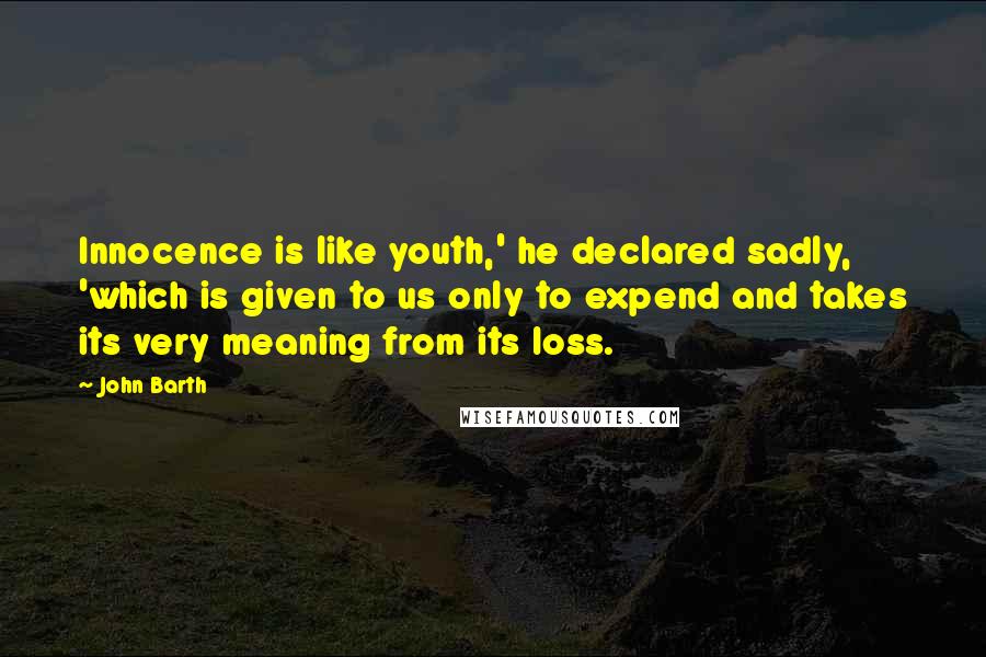 John Barth Quotes: Innocence is like youth,' he declared sadly, 'which is given to us only to expend and takes its very meaning from its loss.