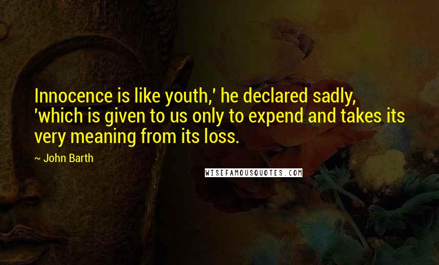 John Barth Quotes: Innocence is like youth,' he declared sadly, 'which is given to us only to expend and takes its very meaning from its loss.