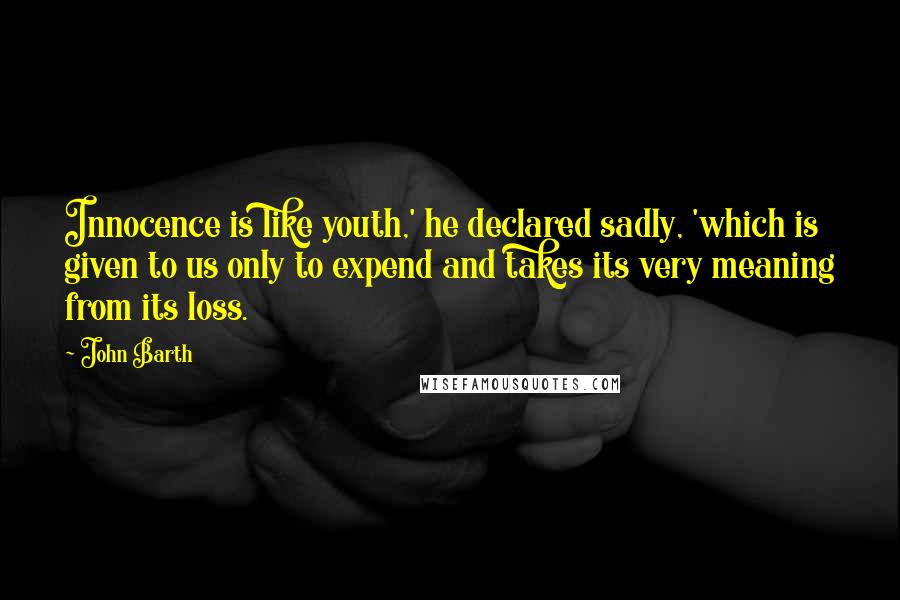 John Barth Quotes: Innocence is like youth,' he declared sadly, 'which is given to us only to expend and takes its very meaning from its loss.