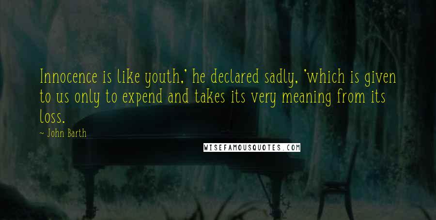 John Barth Quotes: Innocence is like youth,' he declared sadly, 'which is given to us only to expend and takes its very meaning from its loss.