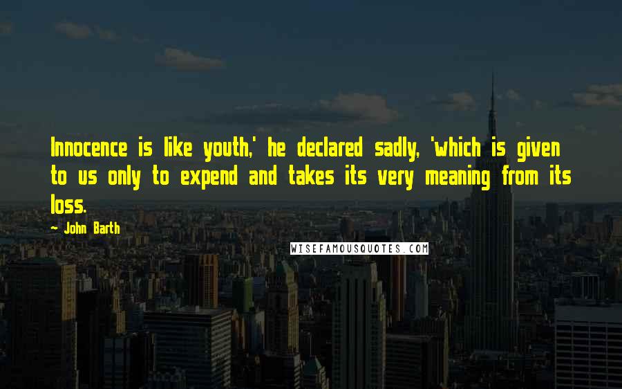 John Barth Quotes: Innocence is like youth,' he declared sadly, 'which is given to us only to expend and takes its very meaning from its loss.