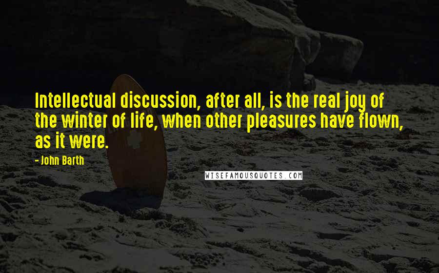 John Barth Quotes: Intellectual discussion, after all, is the real joy of the winter of life, when other pleasures have flown, as it were.