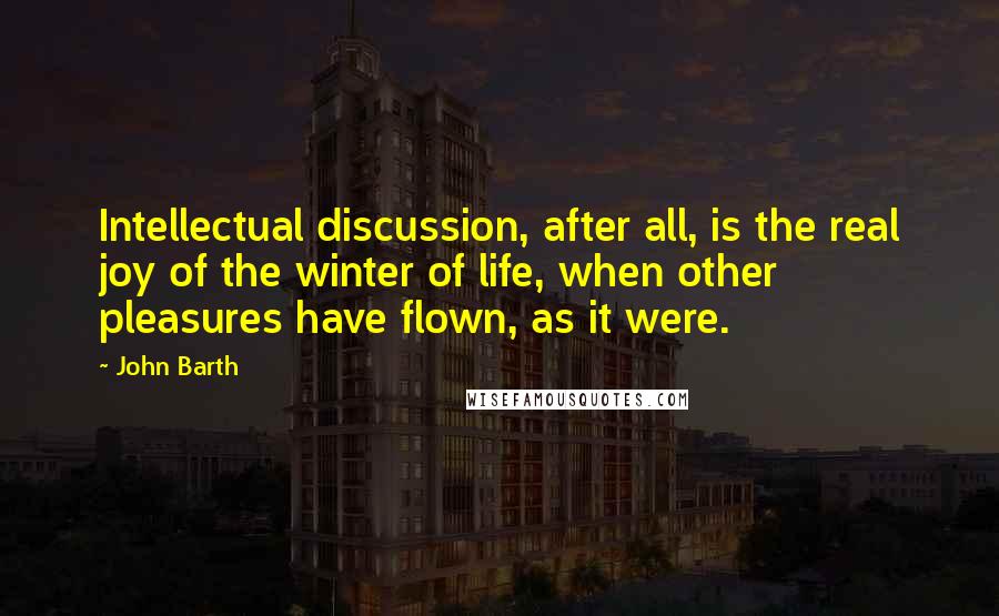 John Barth Quotes: Intellectual discussion, after all, is the real joy of the winter of life, when other pleasures have flown, as it were.