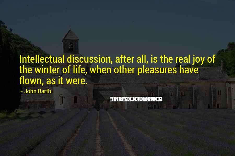 John Barth Quotes: Intellectual discussion, after all, is the real joy of the winter of life, when other pleasures have flown, as it were.