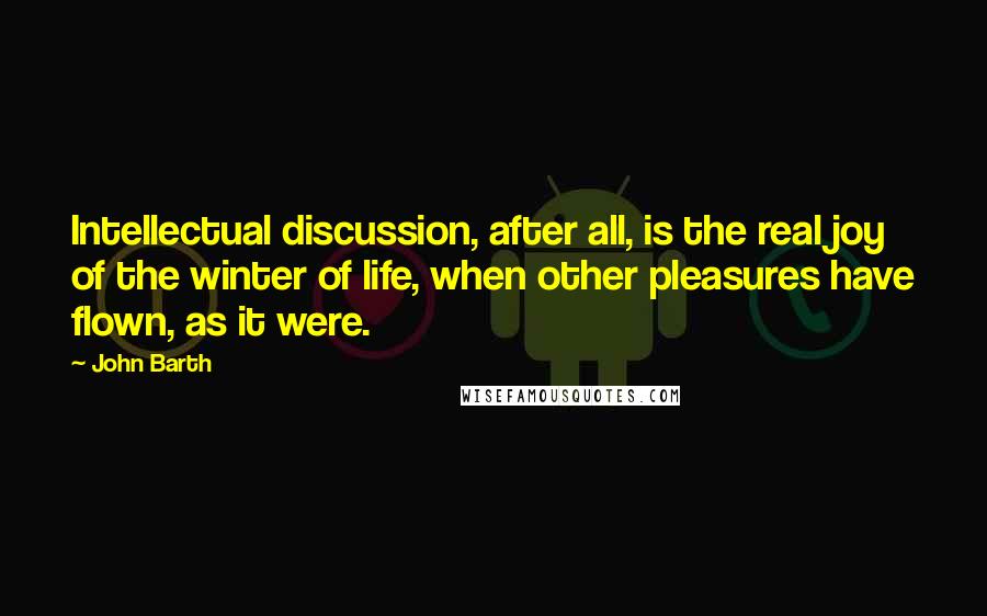 John Barth Quotes: Intellectual discussion, after all, is the real joy of the winter of life, when other pleasures have flown, as it were.