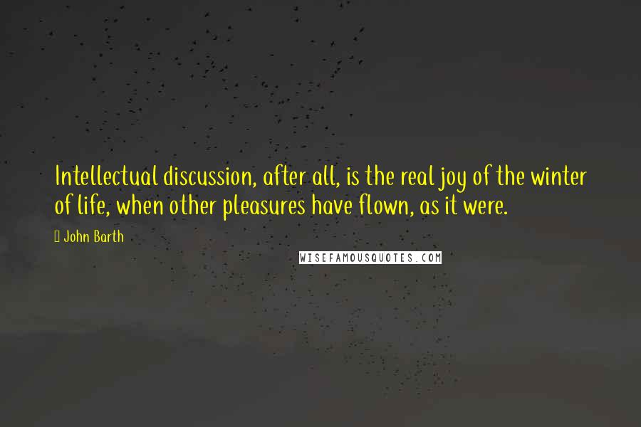 John Barth Quotes: Intellectual discussion, after all, is the real joy of the winter of life, when other pleasures have flown, as it were.