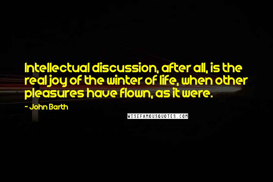 John Barth Quotes: Intellectual discussion, after all, is the real joy of the winter of life, when other pleasures have flown, as it were.