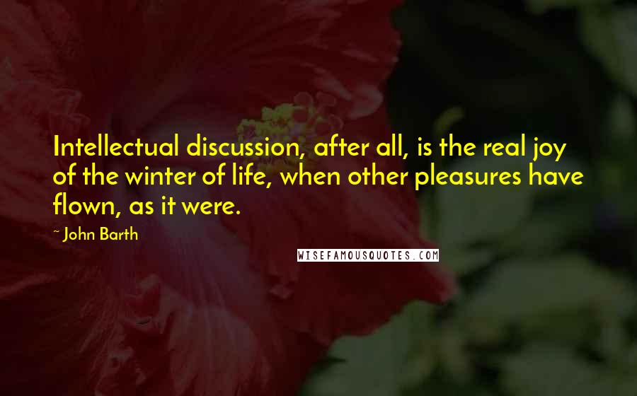 John Barth Quotes: Intellectual discussion, after all, is the real joy of the winter of life, when other pleasures have flown, as it were.