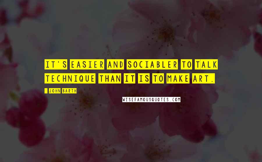 John Barth Quotes: It's easier and sociabler to talk technique than it is to make art.