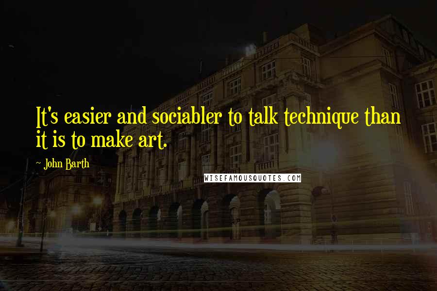 John Barth Quotes: It's easier and sociabler to talk technique than it is to make art.