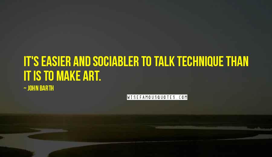 John Barth Quotes: It's easier and sociabler to talk technique than it is to make art.