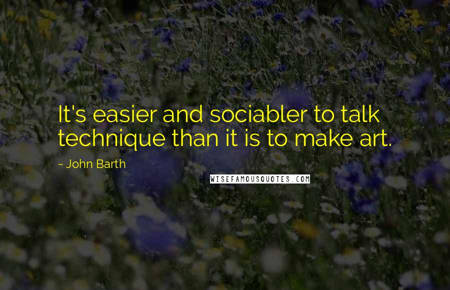 John Barth Quotes: It's easier and sociabler to talk technique than it is to make art.