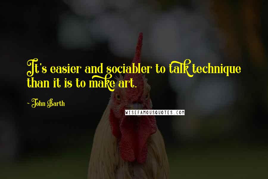 John Barth Quotes: It's easier and sociabler to talk technique than it is to make art.