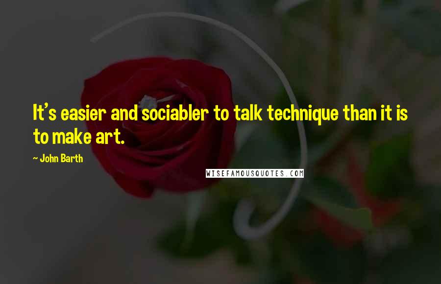 John Barth Quotes: It's easier and sociabler to talk technique than it is to make art.