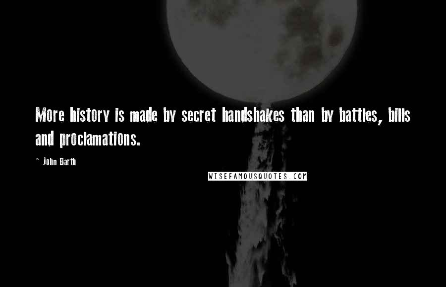 John Barth Quotes: More history is made by secret handshakes than by battles, bills and proclamations.