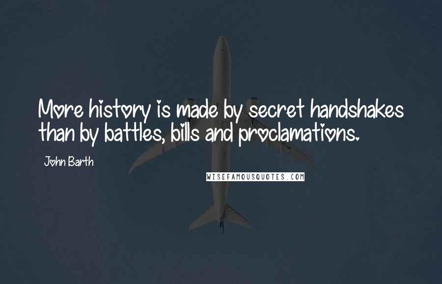 John Barth Quotes: More history is made by secret handshakes than by battles, bills and proclamations.