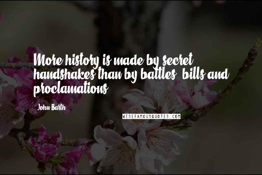 John Barth Quotes: More history is made by secret handshakes than by battles, bills and proclamations.