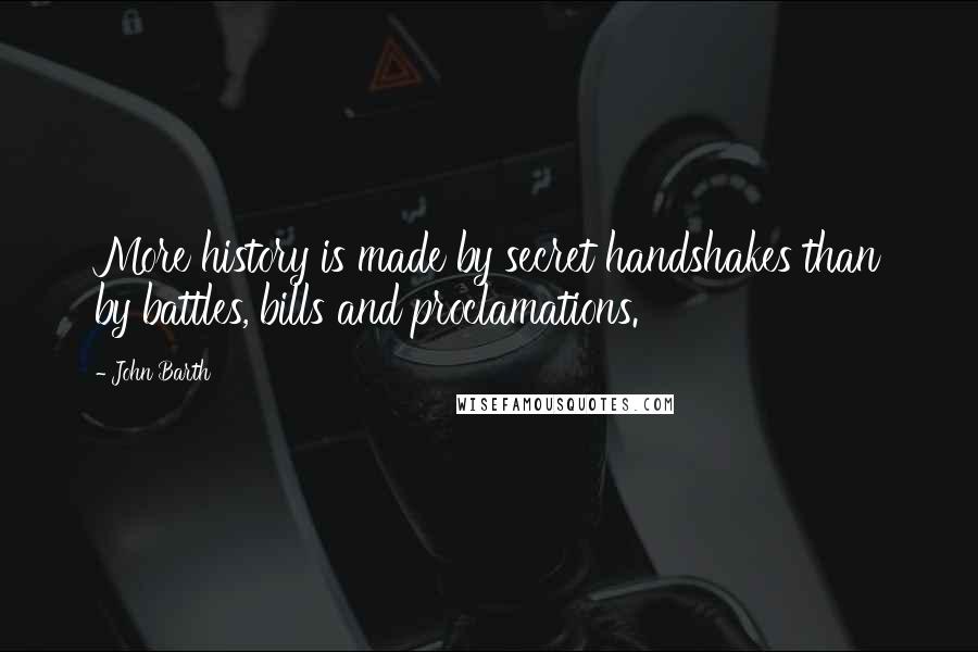 John Barth Quotes: More history is made by secret handshakes than by battles, bills and proclamations.