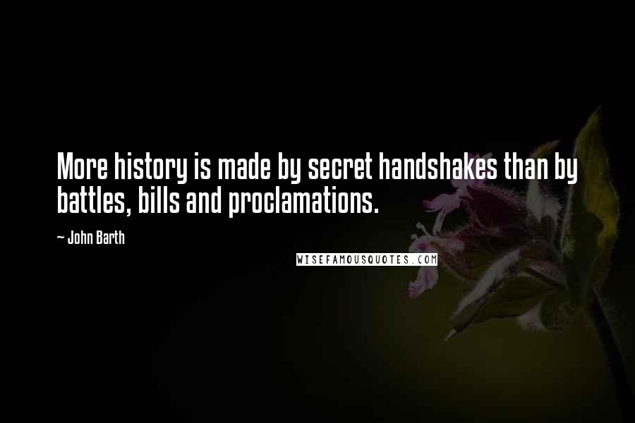John Barth Quotes: More history is made by secret handshakes than by battles, bills and proclamations.