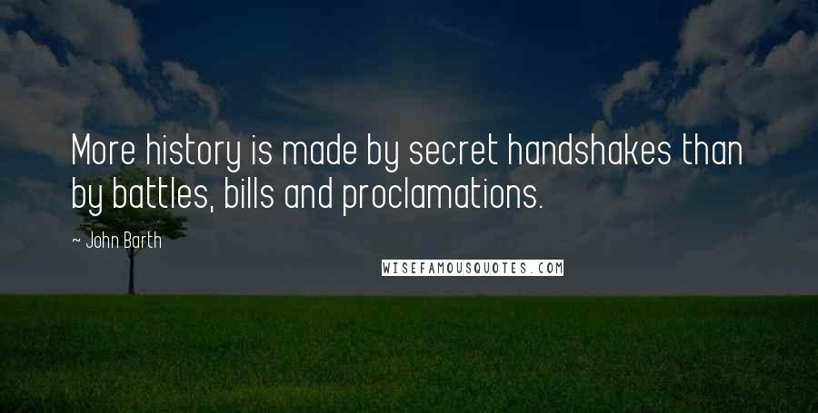 John Barth Quotes: More history is made by secret handshakes than by battles, bills and proclamations.