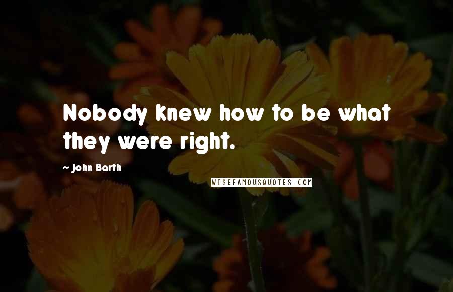 John Barth Quotes: Nobody knew how to be what they were right.