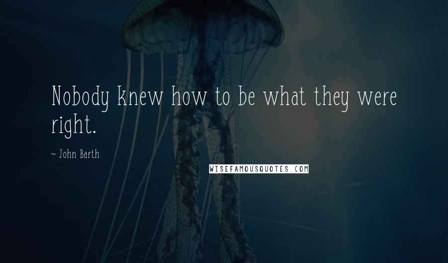 John Barth Quotes: Nobody knew how to be what they were right.