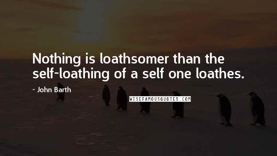 John Barth Quotes: Nothing is loathsomer than the self-loathing of a self one loathes.