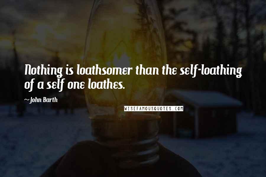 John Barth Quotes: Nothing is loathsomer than the self-loathing of a self one loathes.