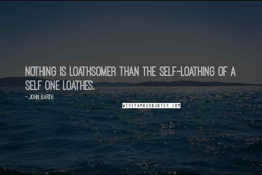 John Barth Quotes: Nothing is loathsomer than the self-loathing of a self one loathes.