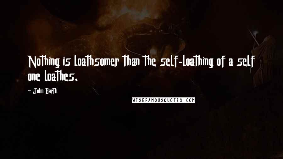 John Barth Quotes: Nothing is loathsomer than the self-loathing of a self one loathes.