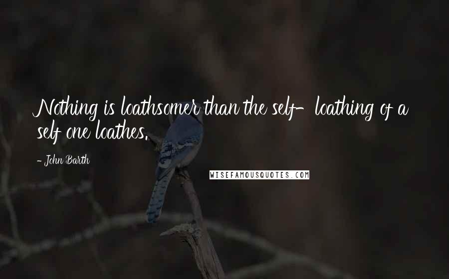 John Barth Quotes: Nothing is loathsomer than the self-loathing of a self one loathes.