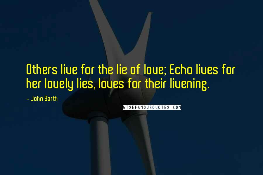 John Barth Quotes: Others live for the lie of love; Echo lives for her lovely lies, loves for their livening.