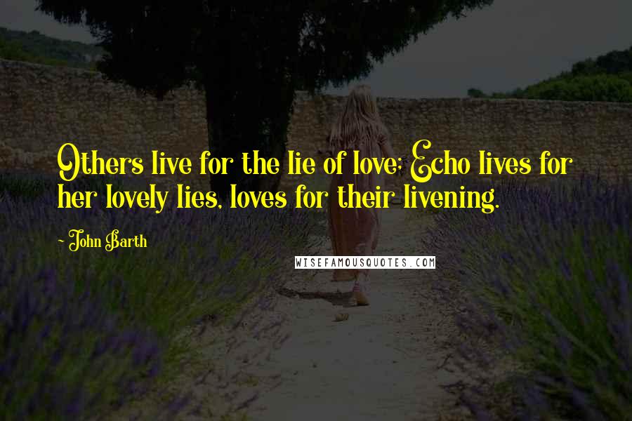 John Barth Quotes: Others live for the lie of love; Echo lives for her lovely lies, loves for their livening.