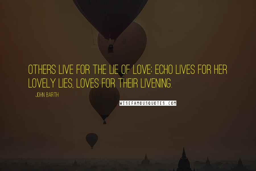 John Barth Quotes: Others live for the lie of love; Echo lives for her lovely lies, loves for their livening.