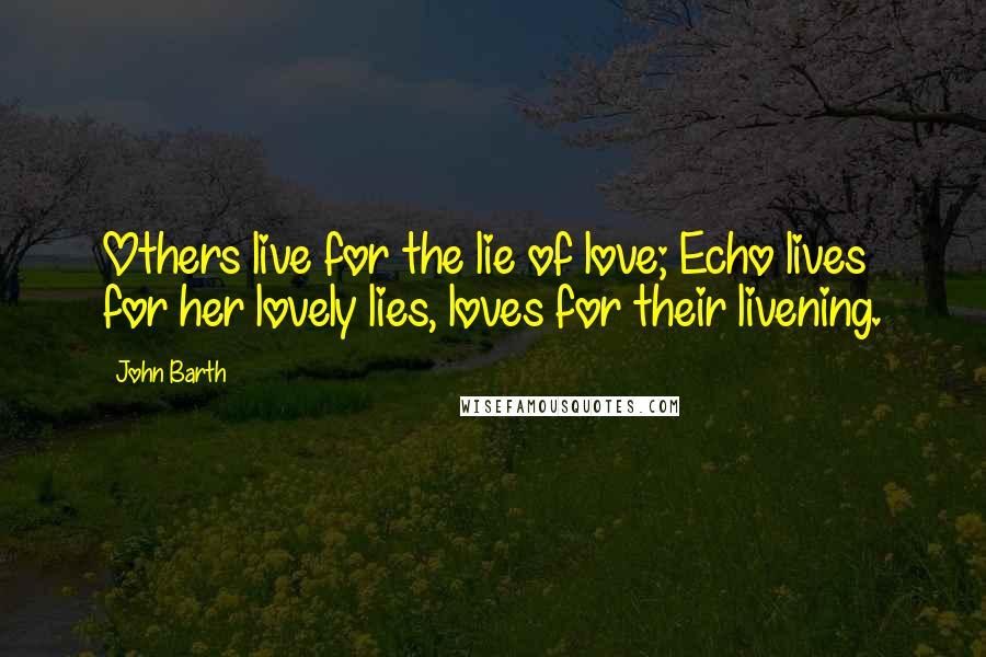 John Barth Quotes: Others live for the lie of love; Echo lives for her lovely lies, loves for their livening.