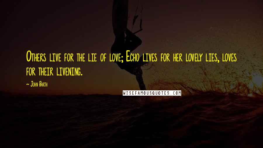 John Barth Quotes: Others live for the lie of love; Echo lives for her lovely lies, loves for their livening.