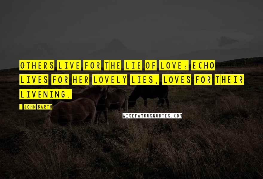 John Barth Quotes: Others live for the lie of love; Echo lives for her lovely lies, loves for their livening.