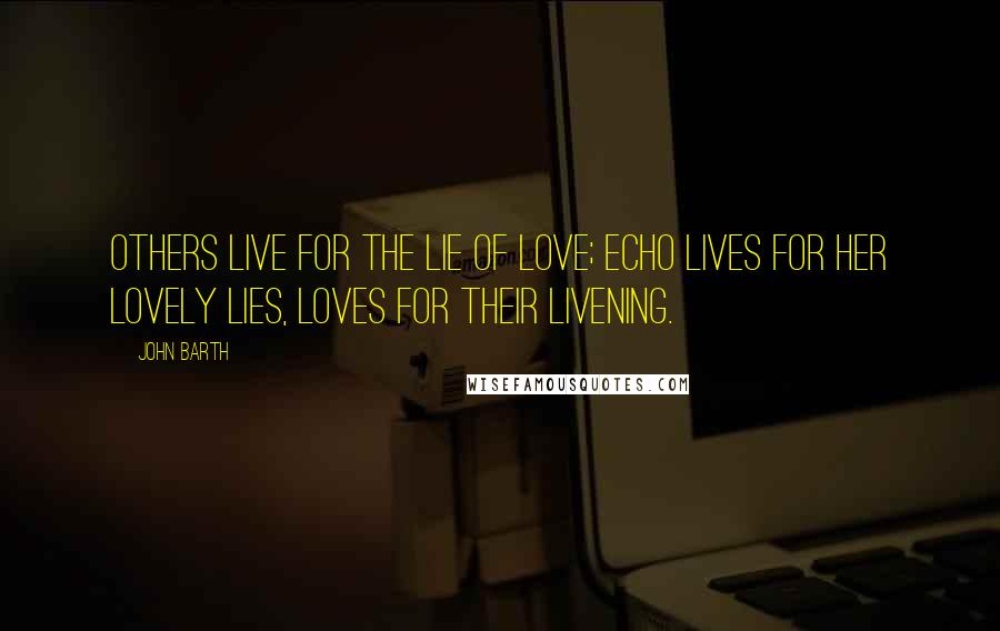 John Barth Quotes: Others live for the lie of love; Echo lives for her lovely lies, loves for their livening.