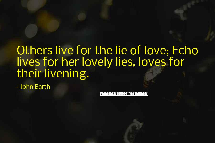 John Barth Quotes: Others live for the lie of love; Echo lives for her lovely lies, loves for their livening.