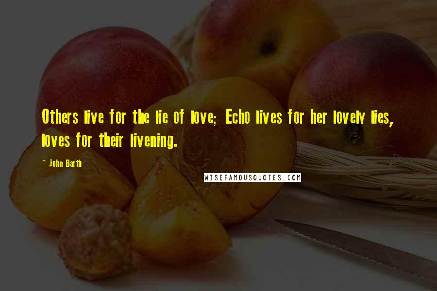 John Barth Quotes: Others live for the lie of love; Echo lives for her lovely lies, loves for their livening.