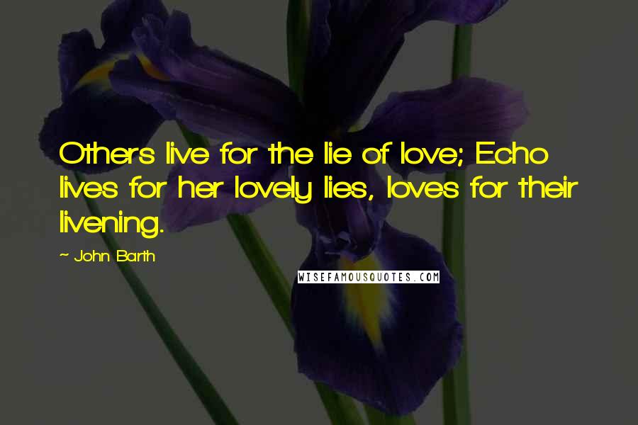 John Barth Quotes: Others live for the lie of love; Echo lives for her lovely lies, loves for their livening.