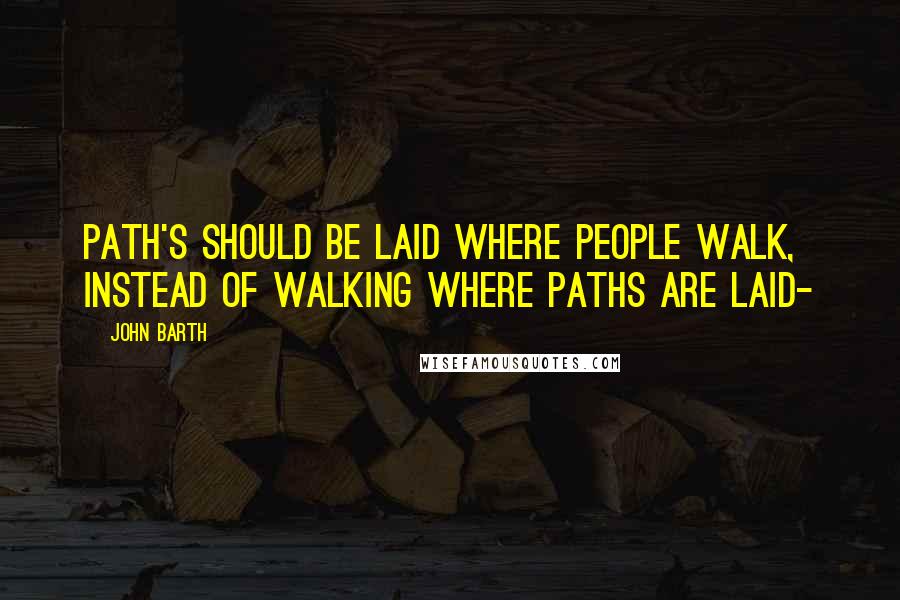 John Barth Quotes: Path's should be laid where people walk, instead of walking where paths are laid-