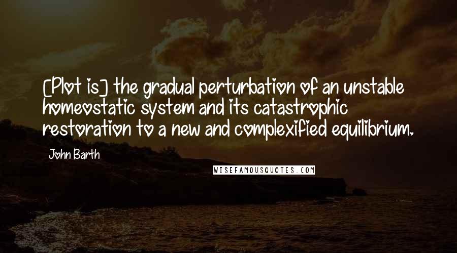 John Barth Quotes: [Plot is] the gradual perturbation of an unstable homeostatic system and its catastrophic restoration to a new and complexified equilibrium.