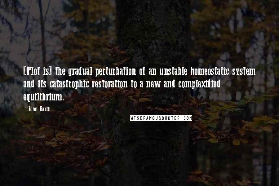 John Barth Quotes: [Plot is] the gradual perturbation of an unstable homeostatic system and its catastrophic restoration to a new and complexified equilibrium.